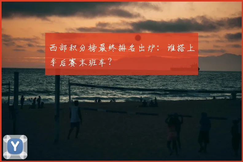 西部积分榜最终排名出炉：谁搭上季后赛末班车？