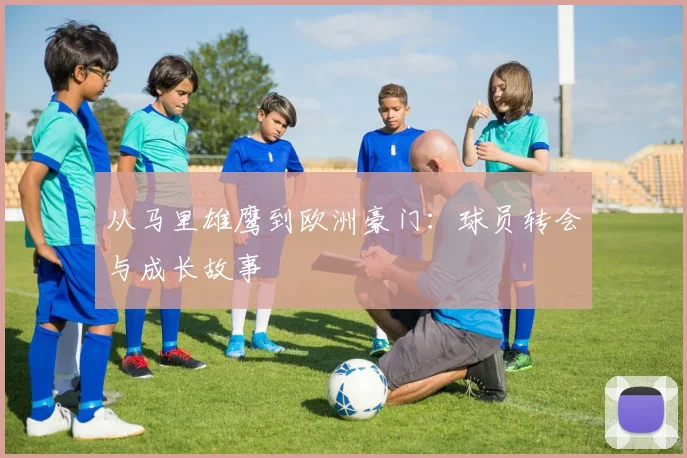 从马里雄鹰到欧洲豪门：球员转会与成长故事