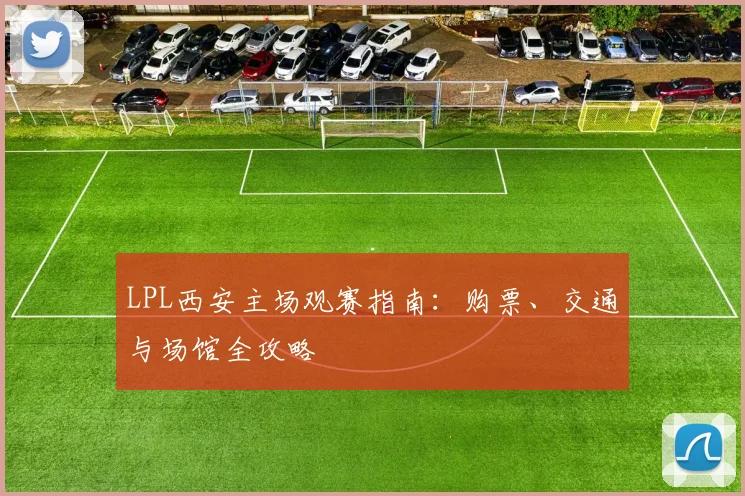 LPL西安主场观赛指南：购票、交通与场馆全攻略