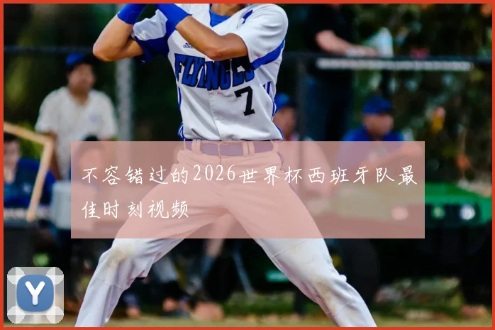 不容错过的2026世界杯西班牙队最佳时刻视频