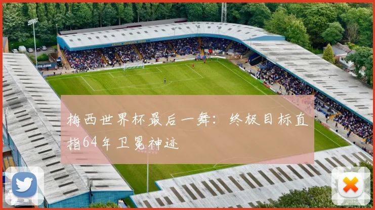 梅西世界杯最后一舞:终极目标直指64年卫冕神迹