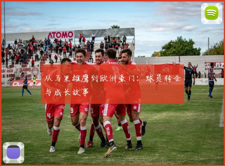 从马里雄鹰到欧洲豪门:球员转会与成长故事