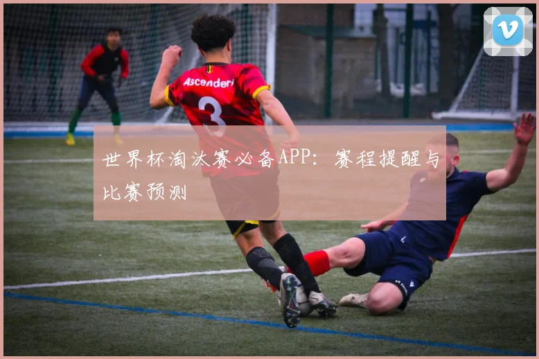 世界杯淘汰赛必备APP：赛程提醒与比赛预测