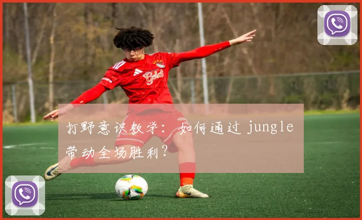 打野意识教学：如何通过 jungle 带动全场胜利？