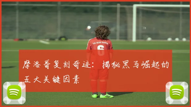 摩洛哥复刻奇迹：揭秘黑马崛起的五大关键因素