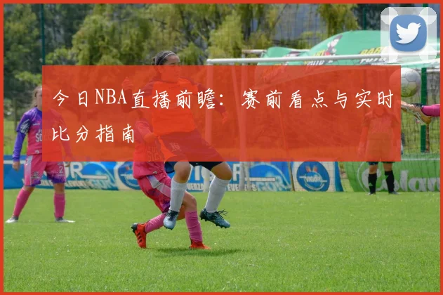 今日NBA直播前瞻:赛前看点与实时比分指南