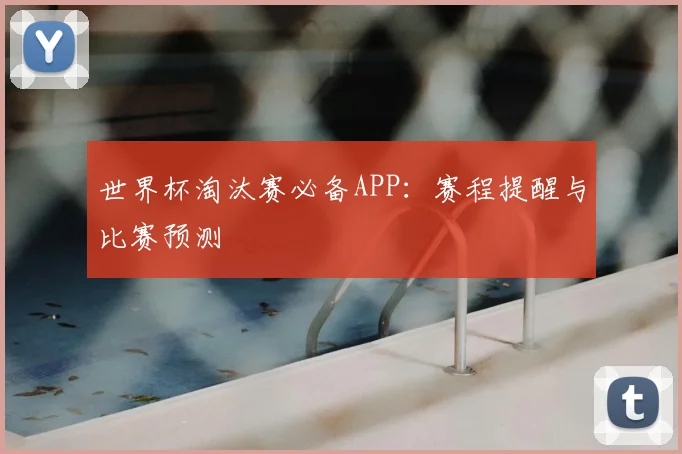 世界杯淘汰赛必备APP：赛程提醒与比赛预测