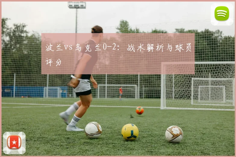 波兰vs乌克兰0-2：战术解析与球员评分