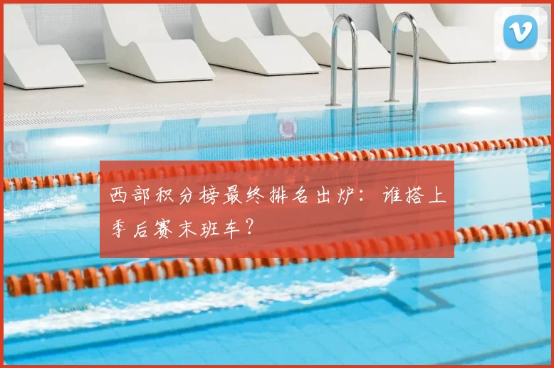 西部积分榜最终排名出炉：谁搭上季后赛末班车？