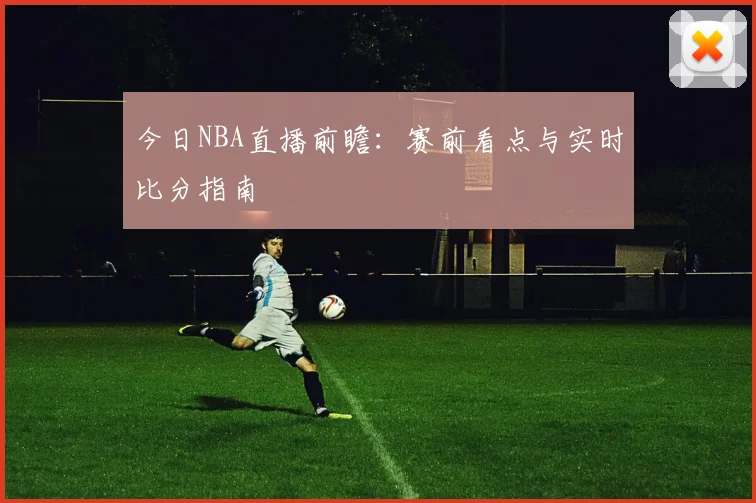 今日NBA直播前瞻:赛前看点与实时比分指南
