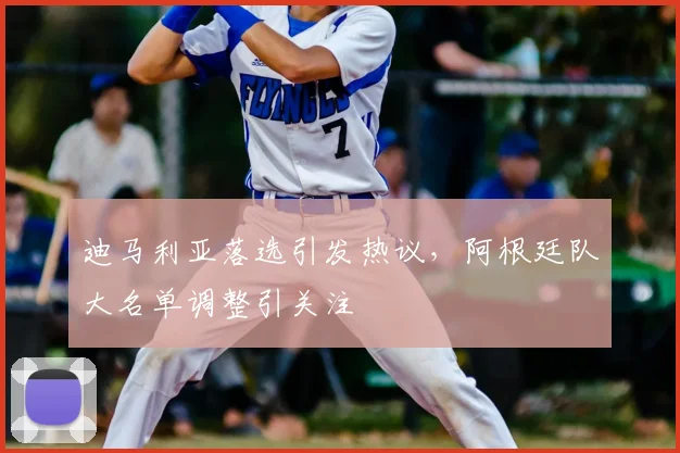 迪马利亚落选引发热议，阿根廷队大名单调整引关注