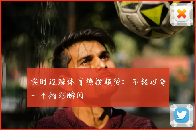 实时追踪体育热搜趋势：不错过每一个精彩瞬间