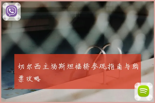 切尔西主场斯坦福桥参观指南与购票攻略