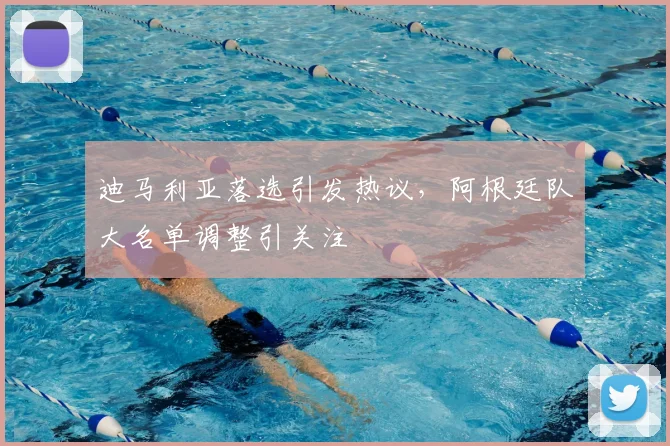 迪马利亚落选引发热议，阿根廷队大名单调整引关注