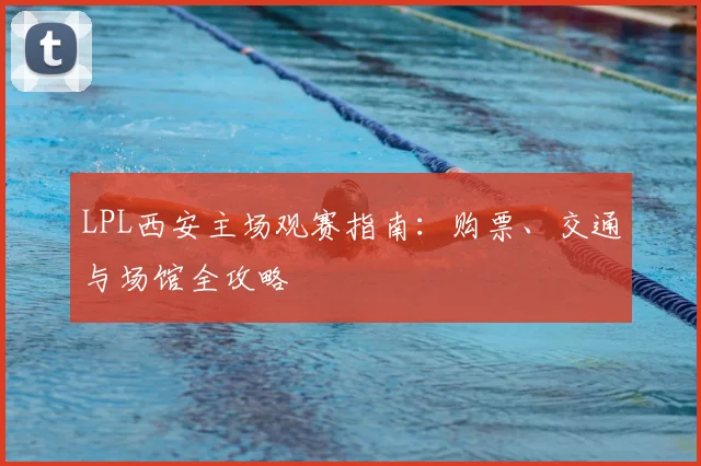 LPL西安主场观赛指南：购票、交通与场馆全攻略