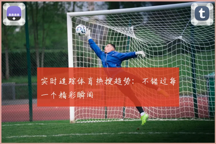 实时追踪体育热搜趋势：不错过每一个精彩瞬间