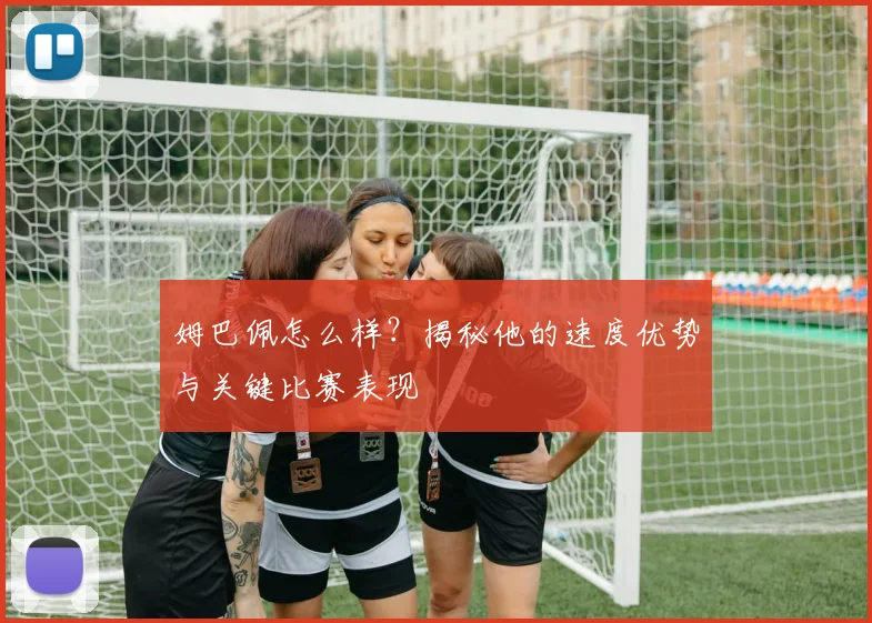 姆巴佩怎么样?揭秘他的速度优势与关键比赛表现